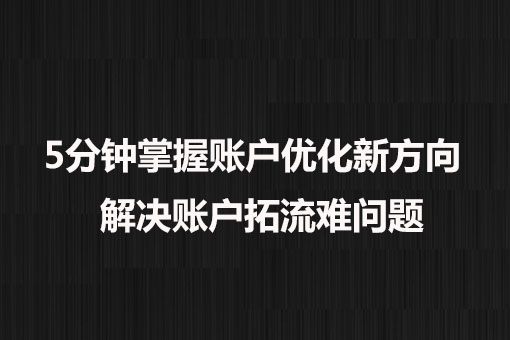 5分鐘掌握賬戶優(yōu)化新方向， 解決賬戶拓流難問題。